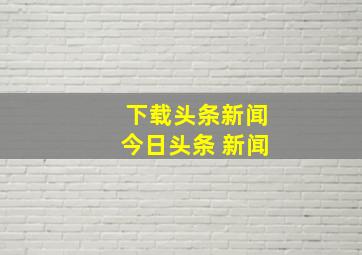 下载头条新闻今日头条 新闻